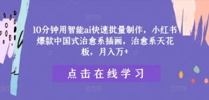 10分钟用智能ai快速批量制作,小红书爆款中国式治愈系插画,治愈系天花板,月入万+-庄子聊项目