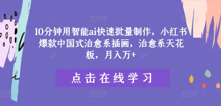 10分钟用智能ai快速批量制作，小红书爆款中国式治愈系插画，治愈系天花板，月入万+-庄子聊项目