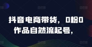 抖音电商带货,0粉0作品自然流起号,热销20多万人的抖音课程的经验分享-庄子聊项目