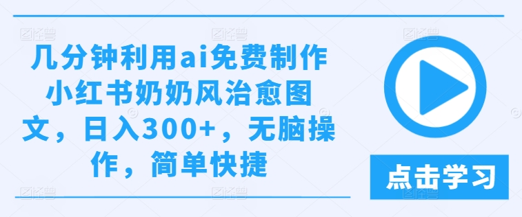 几分钟利用ai免费制作小红书奶奶风治愈图文，日入300+，无脑操作，简单快捷-庄子聊项目