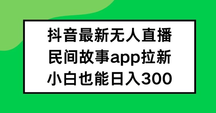 抖音无人直播，民间故事APP拉新，小白也能日入300+-庄子聊项目