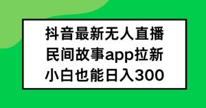抖音无人直播，民间故事APP拉新，小白也能日入300+【揭秘】-庄子聊项目