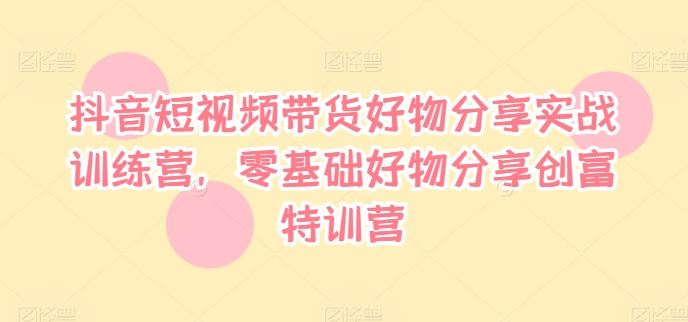 抖音短视频带货好物分享实战训练营，零基础好物分享创富特训营-庄子聊项目