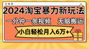 （12239期）一分钟一条视频，无脑搬运，小白轻松月入6万+2024淘宝暴力新玩法，可批量-庄子聊项目