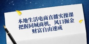 本地生活电商直播实操课,把握同城商机,风口掘金,财富自由速成-庄子聊项目