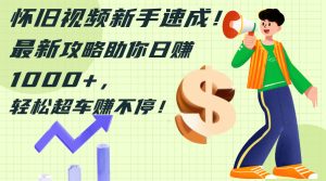 （12250期）怀旧视频新手速成！最新攻略助你日赚1000+，轻松超车赚不停-庄子聊项目