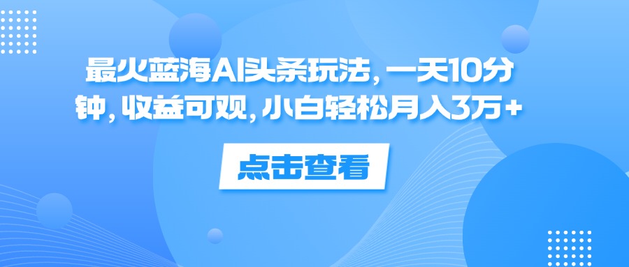 （12257期）最火蓝海AI头条玩法，一天10分钟，收益可观，小白轻松月入3万+-庄子聊项目