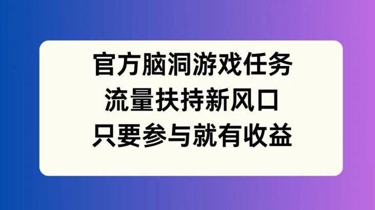 官方脑洞游戏任务，流量扶持新风口，只要参与就有收益【揭秘】-庄子聊项目
