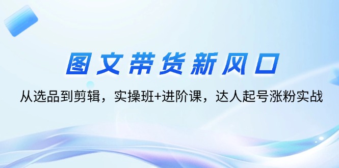 （12306期）图文带货新风口：从选品到剪辑，实操班+进阶课，达人起号涨粉实战-庄子聊项目