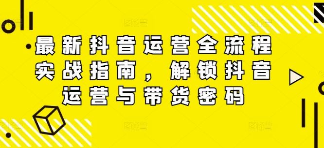 最新抖音运营全流程实战指南，解锁抖音运营与带货密码-庄子聊项目