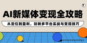 AI新媒体变现全攻略:从定位到盈利,玩转多平台实战与变现技巧-庄子聊项目