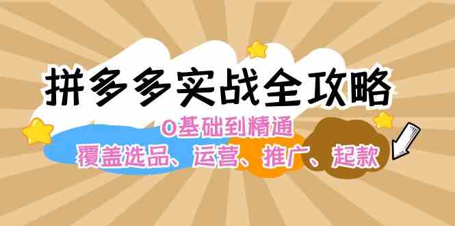 拼多多实战全攻略：0基础到精通，覆盖选品、运营、推广、起款-庄子聊项目