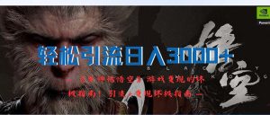(12335期)轻松引流日入3000+:《黑神话悟空》游戏变现的终极指南!引流+变现终极…-庄子聊项目