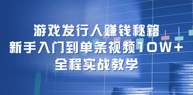 （12336期）游戏发行人赚钱秘籍：新手入门到单条视频10W+，全程实战教学-庄子聊项目