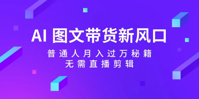 （12348期）AI 图文带货新风口：普通人月入过万秘籍，无需直播剪辑-庄子聊项目