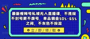 最新视频号私域无人直播课，不违规不封号更不废号，单品佣金50%-65%之间，不灰色不投流-庄子聊项目