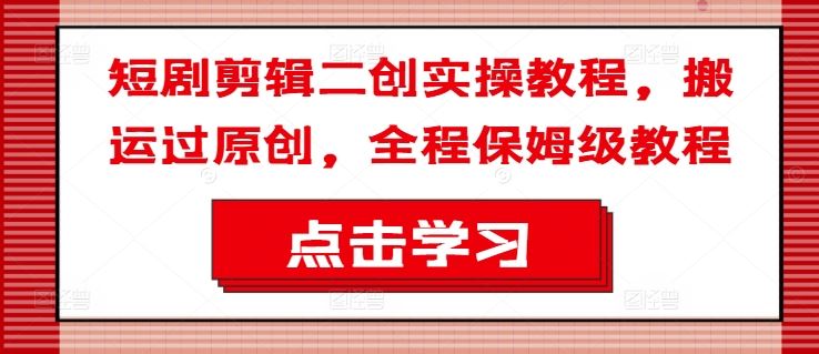 短剧剪辑二创实操教程，搬运过原创，全程保姆级教程-庄子聊项目