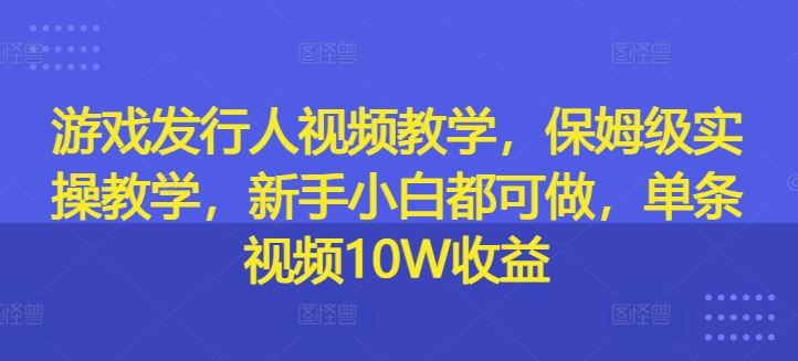 游戏发行人视频教学，保姆级实操教学，新手小白都可做，单条视频10W收益-庄子聊项目