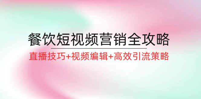 餐饮短视频营销全攻略：直播技巧+视频编辑+高效引流策略-庄子聊项目