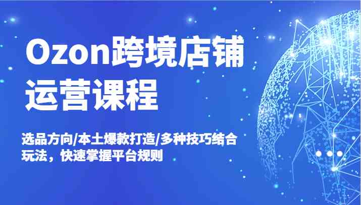 Ozon跨境店铺运营课程，选品方向/本土爆款打造/多种技巧结合玩法，快速掌握平台规则-庄子聊项目