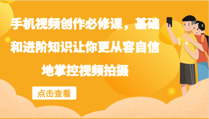 手机视频创作必修课，基础和进阶知识让你更从容自信地掌控视频拍摄-庄子聊项目