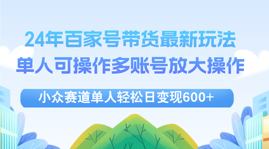 （12405期）24年百家号视频带货最新玩法，单人可操作多账号放大操作，单人轻松日变…-庄子聊项目