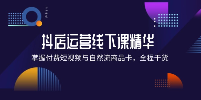 （12415期）抖店进阶线下课精华：掌握付费短视频与自然流商品卡，全程干货！-庄子聊项目