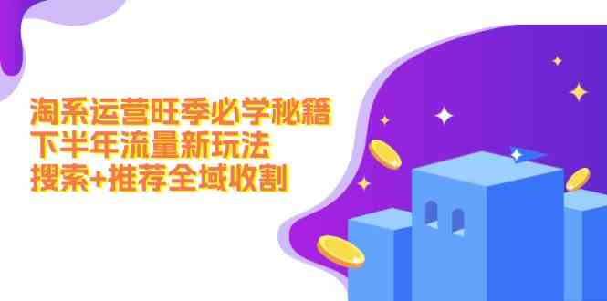 淘系运营旺季必学秘籍：下半年流量新玩法：搜索+推荐全域收割-庄子聊项目