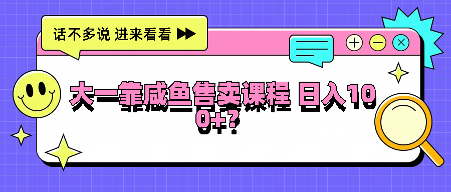 大一靠咸鱼售卖课程日入100+，没有任何门槛，有手就行-庄子聊项目