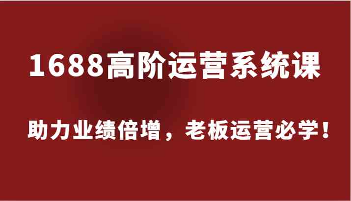 1688高阶运营系统课，助力业绩倍增，老板运营必学！-庄子聊项目