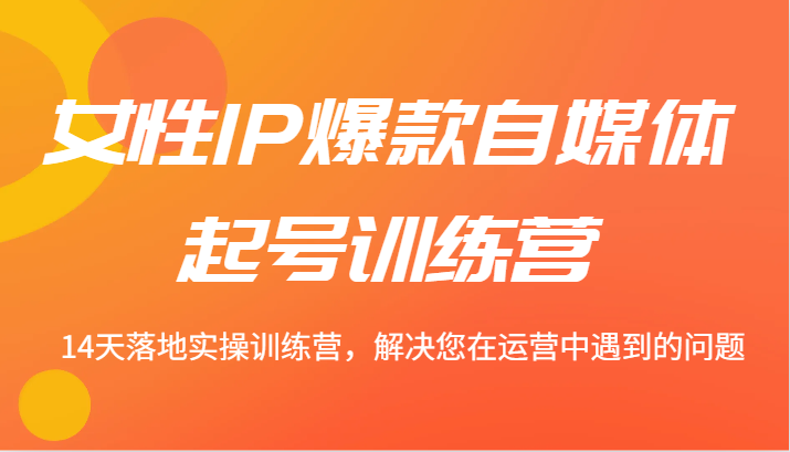女性IP爆款自媒体起号训练营 14天落地实操训练营，解决您在运营中遇到的问题-庄子聊项目
