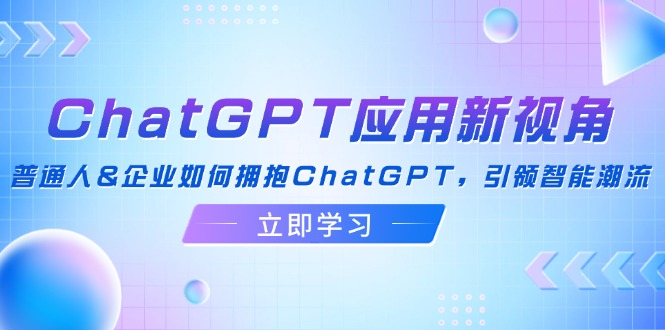 （12427期）ChatGPT应用新视角：普通人&企业如何拥抱ChatGPT，引领智能潮流-庄子聊项目