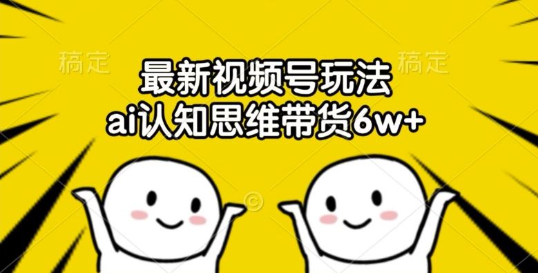 最新视频号玩法，ai认知思维带货6w+【揭秘】-庄子聊项目