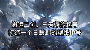 搬运二创，三天螺旋起号，打造一个日赚1k的壁纸IP号【揭秘】-庄子聊项目