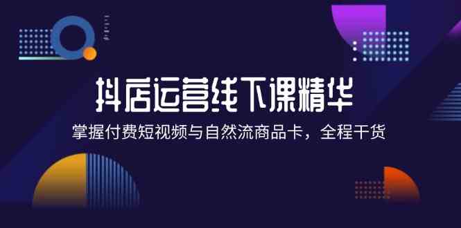 抖店进阶线下课精华：掌握付费短视频与自然流商品卡，全程干货！-庄子聊项目