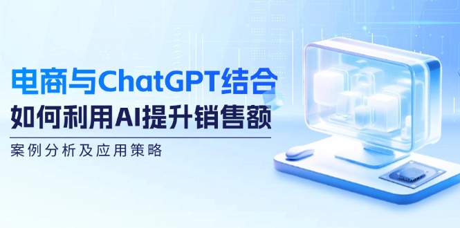 （12479期）电商与ChatGPT结合：如何利用AI提升销售额，案例分析及应用策略-庄子聊项目