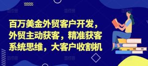 百万美金外贸客户开发，外贸主动获客，精准获客系统思维，大客户收割机-庄子聊项目