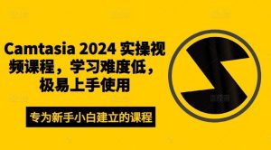 Camtasia 2024 实操视频课程，学习难度低，极易上手使用-庄子聊项目