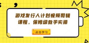 游戏发行人计划视频剪辑课程，保姆级教学实操-庄子聊项目