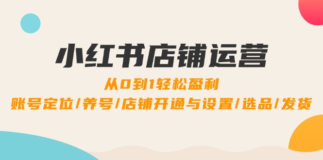 小红书店铺运营：0到1轻松盈利，账号定位/养号/店铺开通与设置/选品/发货-庄子聊项目