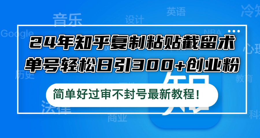 24年知乎复制粘贴截留术，单号轻松日引300+创业粉，简单好过审不封号最…-庄子聊项目