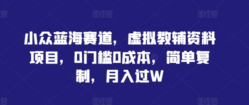 小众蓝海赛道，虚拟教辅资料项目，0门槛0成本，简单复制，月入过W【揭秘】-庄子聊项目