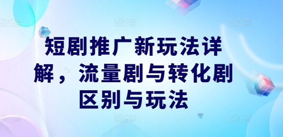短剧推广新玩法详解，流量剧与转化剧区别与玩法-庄子聊项目