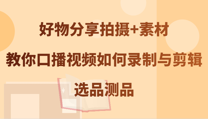 好物分享拍摄+素材，教你口播视频如何录制与剪辑，选品测品-庄子聊项目