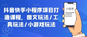 抖音快手小程序项目打造课程,图文玩法/工具玩法/小游戏玩法-庄子聊项目