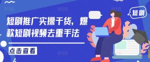 短剧推广实操干货,爆款短剧视频去重手法-庄子聊项目
