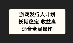 游戏发行人计划,长期稳定,适合全民操作【揭秘】-庄子聊项目