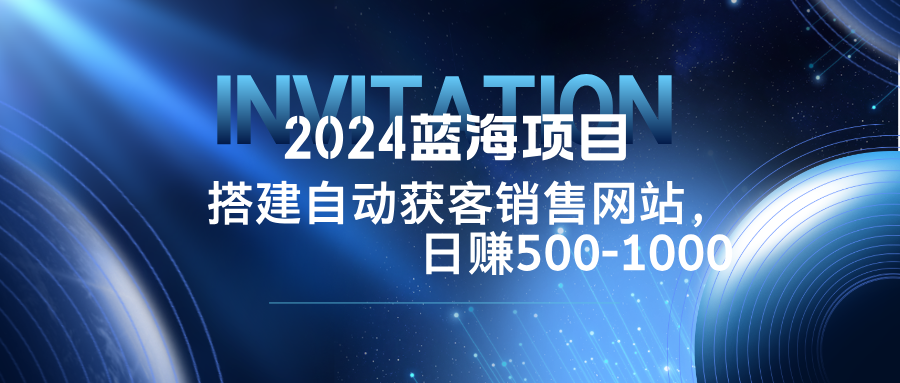 2024蓝海项目，搭建销售网站，自动获客，日赚500-1000-庄子聊项目