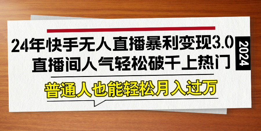 24年快手无人直播暴利变现3.0，直播间人气轻松破千上热门，普通人也能…-庄子聊项目