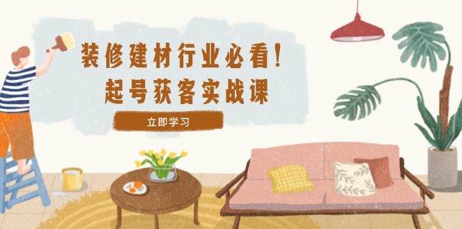 装修-建材行业必看！起号获客实战课：精准定位+爆款视频+高效运营-庄子聊项目